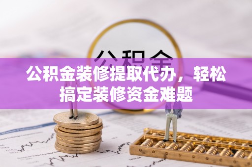 板芙公积金装修提取代办，轻松搞定装修资金难题