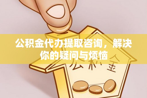 板芙公积金代办提取咨询，解决你的疑问与烦恼