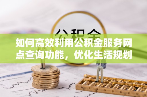 板芙如何高效利用公积金服务网点查询功能，优化生活规划