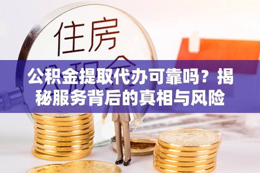 板芙公积金提取代办可靠吗？揭秘服务背后的真相与风险