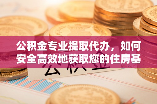 板芙公积金专业提取代办，如何安全高效地获取您的住房基金
