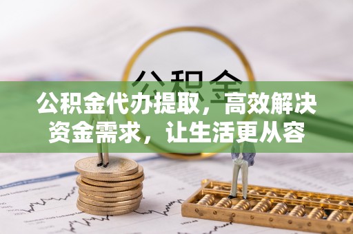 板芙公积金代办提取，高效解决资金需求，让生活更从容