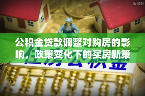 板芙公积金贷款调整对购房的影响，政策变化下的买房新策略