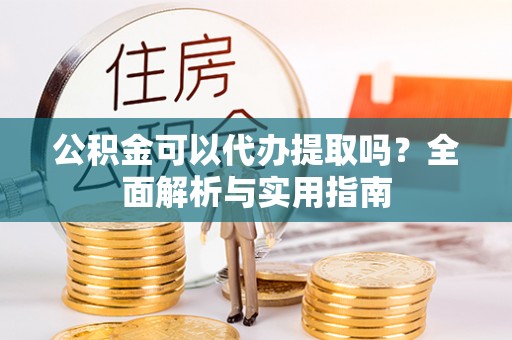 板芙公积金可以代办提取吗？全面解析与实用指南
