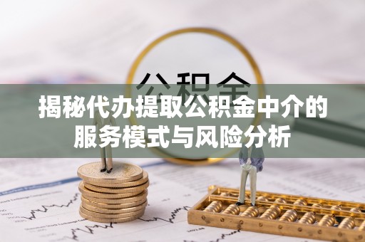 板芙揭秘代办提取公积金中介的服务模式与风险分析
