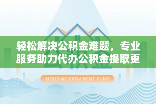 板芙轻松解决公积金难题，专业服务助力代办公积金提取更高效