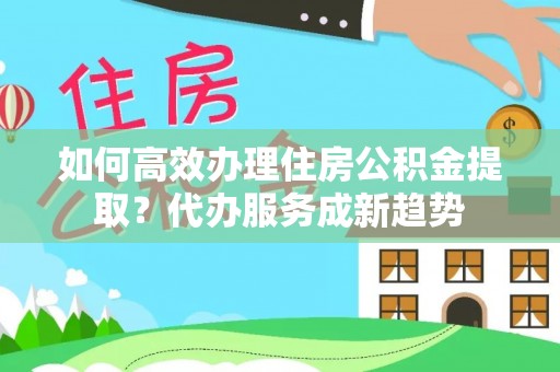 板芙如何高效办理住房公积金提取？代办服务成新趋势