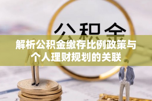板芙解析公积金缴存比例政策与个人理财规划的关联