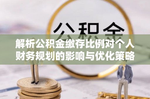 板芙解析公积金缴存比例对个人财务规划的影响与优化策略