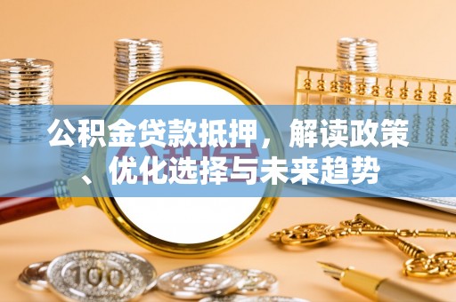板芙公积金贷款抵押，解读政策、优化选择与未来趋势