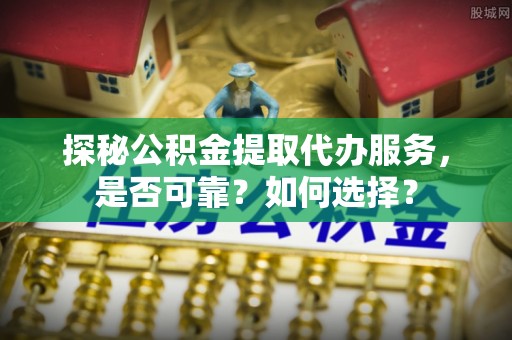 板芙探秘公积金提取代办服务，是否可靠？如何选择？