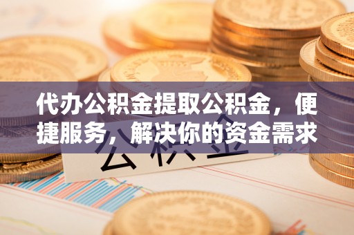 板芙代办公积金提取公积金，便捷服务，解决你的资金需求