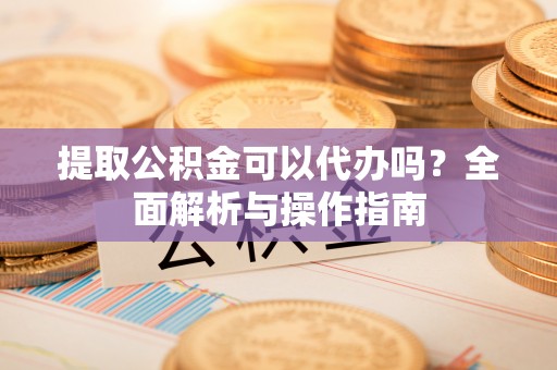 板芙提取公积金可以代办吗？全面解析与操作指南
