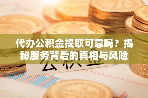板芙代办公积金提取可靠吗？揭秘服务背后的真相与风险