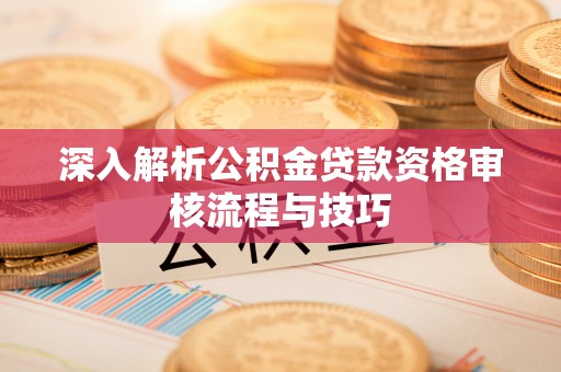板芙深入解析公积金贷款资格审核流程与技巧