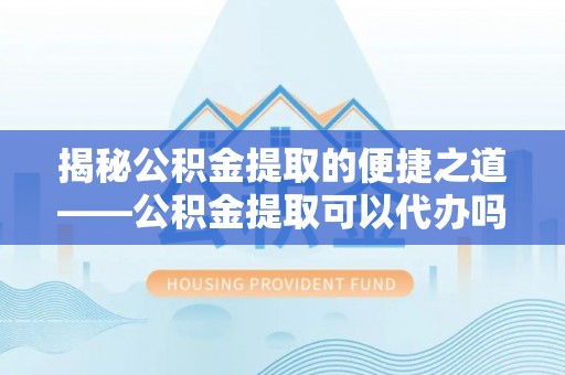 板芙揭秘公积金提取的便捷之道——公积金提取可以代办吗？