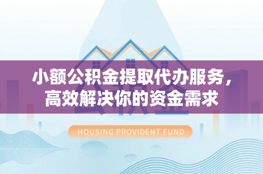 板芙小额公积金提取代办服务，高效解决你的资金需求