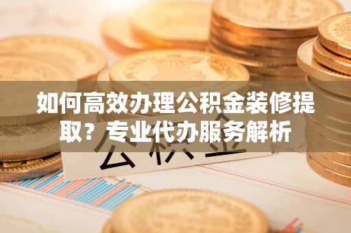 板芙如何高效办理公积金装修提取？专业代办服务解析