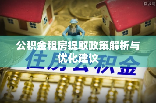 板芙公积金租房提取政策解析与优化建议