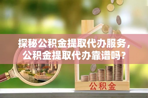 板芙探秘公积金提取代办服务，公积金提取代办靠谱吗？