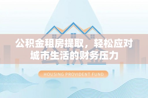 板芙公积金租房提取，轻松应对城市生活的财务压力