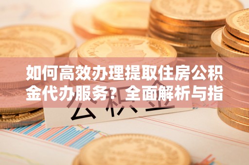板芙如何高效办理提取住房公积金代办服务？全面解析与指南