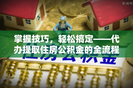板芙掌握技巧，轻松搞定——代办提取住房公积金的全流程解析