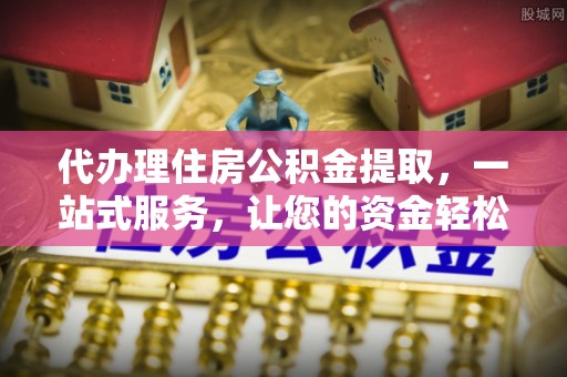 板芙代办理住房公积金提取，一站式服务，让您的资金轻松到账