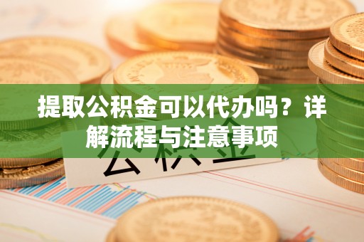 板芙提取公积金可以代办吗？详解流程与注意事项