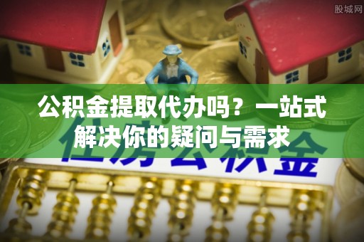 板芙公积金提取代办吗？一站式解决你的疑问与需求