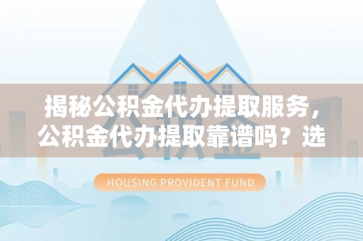 板芙揭秘公积金代办提取服务，公积金代办提取靠谱吗？选择前你需要知道这些！