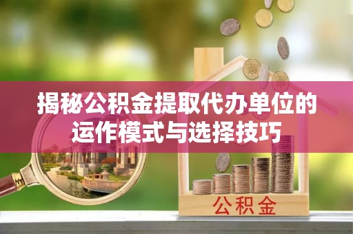 板芙揭秘公积金提取代办单位的运作模式与选择技巧
