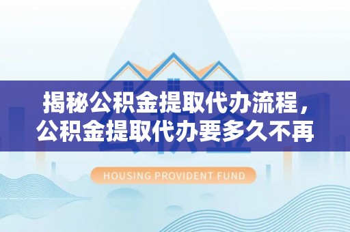 板芙揭秘公积金提取代办流程，公积金提取代办要多久不再是谜题