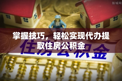 板芙掌握技巧，轻松实现代办提取住房公积金