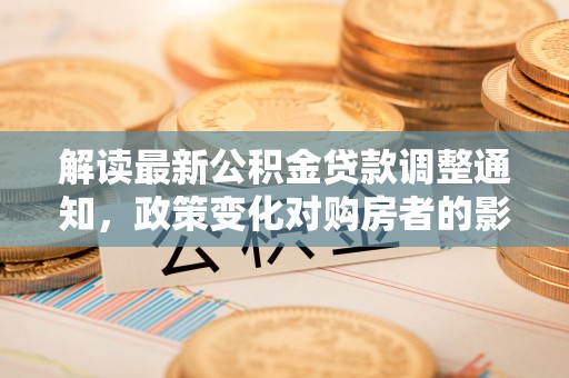 板芙解读最新公积金贷款调整通知，政策变化对购房者的影响与应对策略