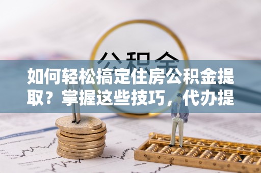 板芙如何轻松搞定住房公积金提取？掌握这些技巧，代办提取住房公积金不再难