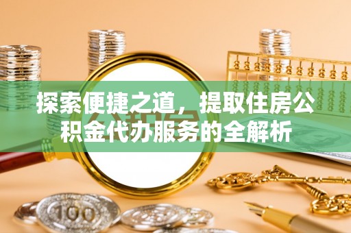 板芙探索便捷之道，提取住房公积金代办服务的全解析