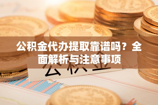 板芙公积金代办提取靠谱吗？全面解析与注意事项