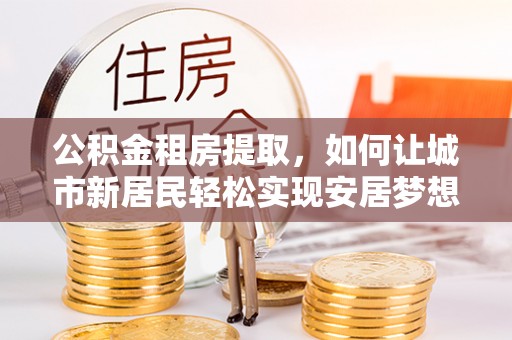 板芙公积金租房提取，如何让城市新居民轻松实现安居梦想