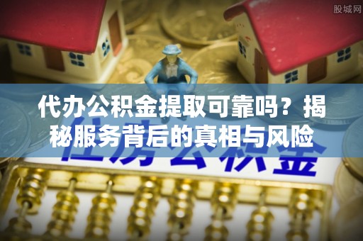 板芙代办公积金提取可靠吗？揭秘服务背后的真相与风险