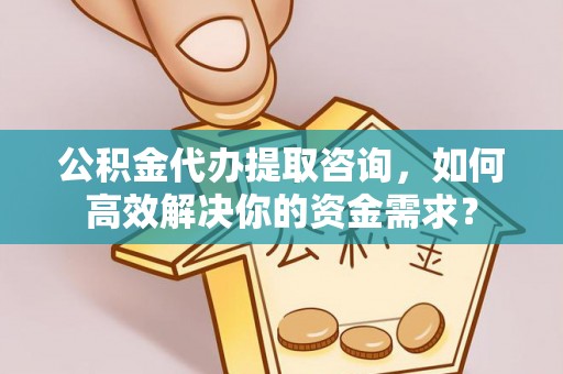 板芙公积金代办提取咨询，如何高效解决你的资金需求？