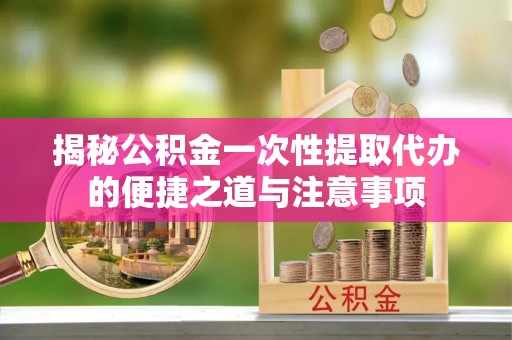 板芙揭秘公积金一次性提取代办的便捷之道与注意事项