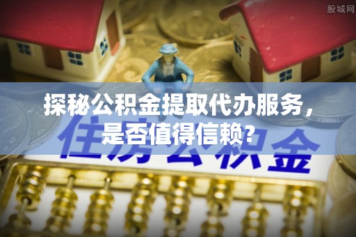板芙探秘公积金提取代办服务，是否值得信赖？
