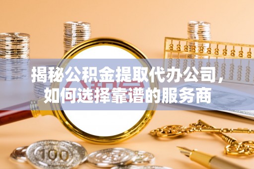 板芙揭秘公积金提取代办公司，如何选择靠谱的服务商