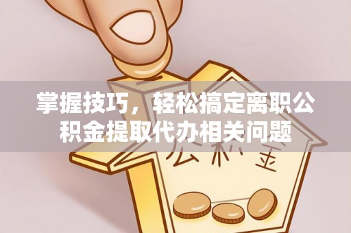 板芙掌握技巧，轻松搞定离职公积金提取代办相关问题