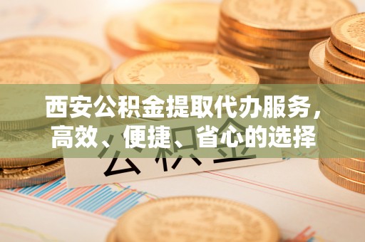 板芙西安公积金提取代办服务，高效、便捷、省心的选择