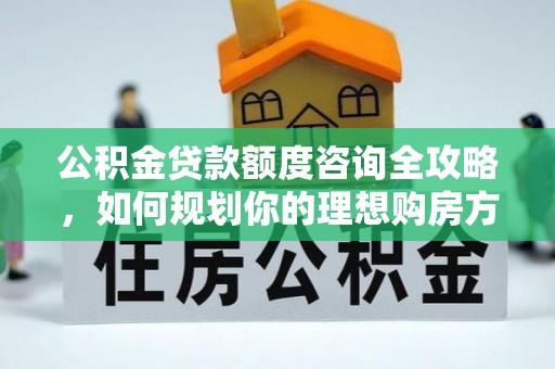 板芙公积金贷款额度咨询全攻略，如何规划你的理想购房方案