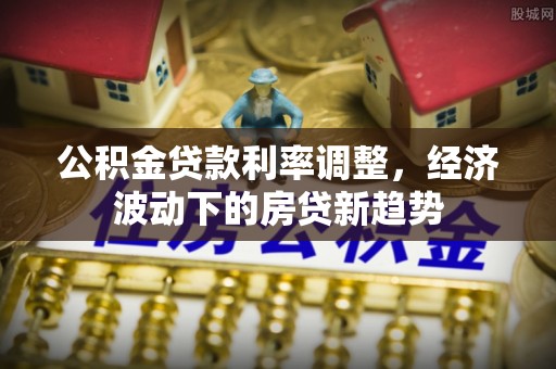 板芙公积金贷款利率调整，经济波动下的房贷新趋势