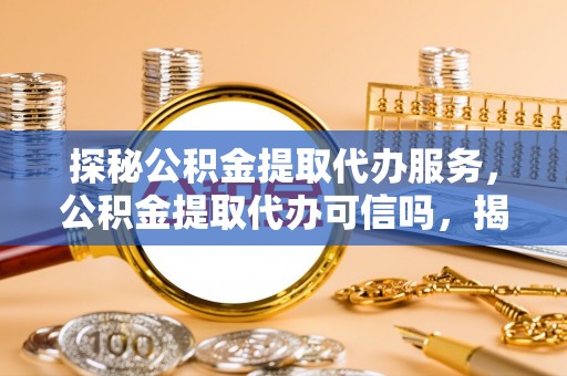板芙探秘公积金提取代办服务，公积金提取代办可信吗，揭秘真相与选择指南