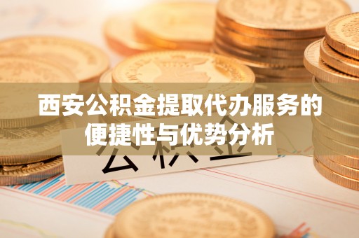 板芙西安公积金提取代办服务的便捷性与优势分析